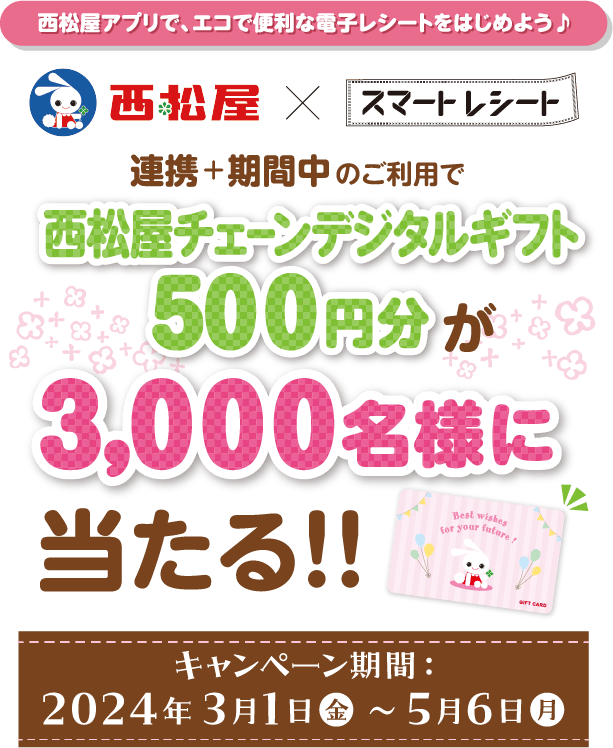 西松屋アプリで、エコで便利な電子レシートをはじめよう♪ 連携+期間中のご利用で西松屋チェーンデジタルギフト500円分が8,000名様に当たる！！　キャンペーン期間　2024年3月1日㊎～5月6日㊊