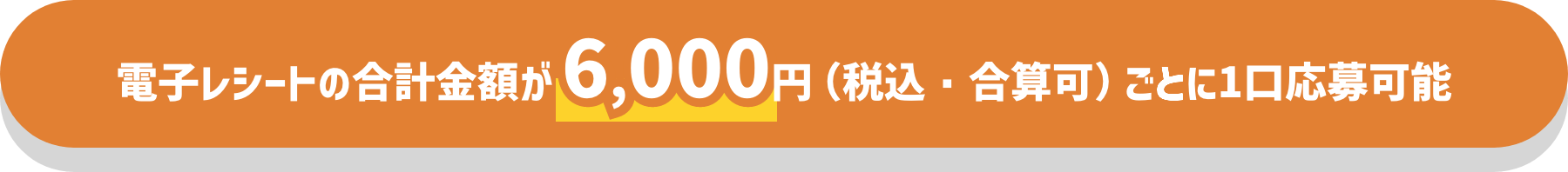 電子レシートの合計金額が6,000円（税込・合算可）ごとに1口応募可能