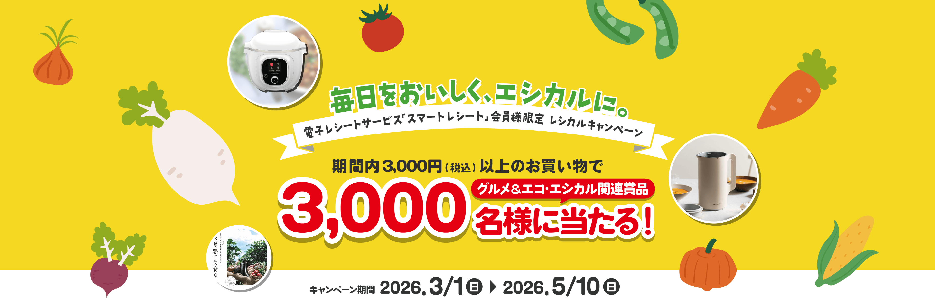 毎日をおいしく、レシカルに。電子レシートサービス「スマートレシート」会員限定レンカルギャンペーン 期間内3,000円（税込）以上のお買い物で3,000名様にグルメ&エコ・エシカル関連商品が当たる！ キャンペーン期間 2026.3/1(日) ▶ 2026.5/10(日)